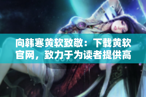 向韩寒黄软致敬：下载黄软官网，致力于为读者提供高质量资源
