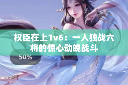 权臣在上1v6：一人独战六将的惊心动魄战斗