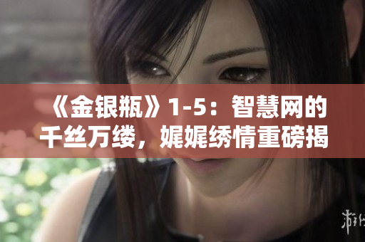《金银瓶》1-5：智慧网的千丝万缕，娓娓绣情重磅揭晓