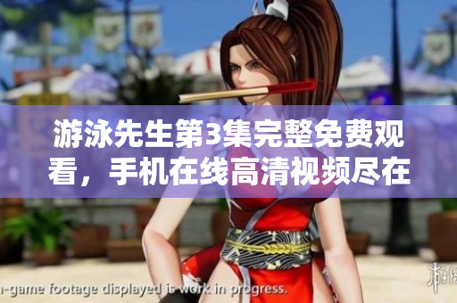 游泳先生第3集完整免费观看，手机在线高清视频尽在这里
