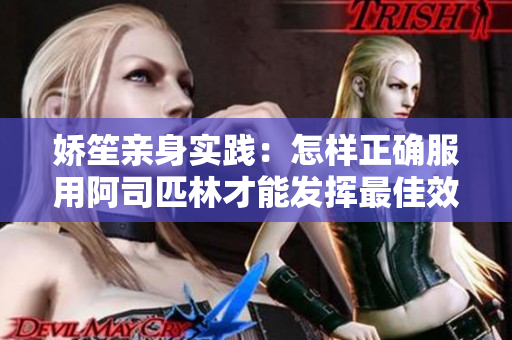 娇笙亲身实践：怎样正确服用阿司匹林才能发挥最佳效果