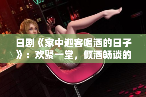 日剧《家中迎客喝酒的日子》：欢聚一堂，倾酒畅谈的温馨家庭剧