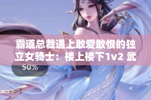霸道总裁遇上敢爱敢恨的独立女骑士：楼上楼下1v2 武侠玄幻小说