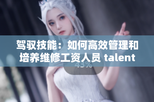 驾驭技能：如何高效管理和培养维修工资人员 talent