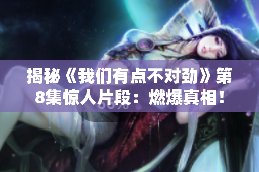 揭秘《我们有点不对劲》第8集惊人片段：燃爆真相！