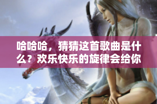 哈哈哈，猜猜这首歌曲是什么？欢乐快乐的旋律会给你带来惊喜！