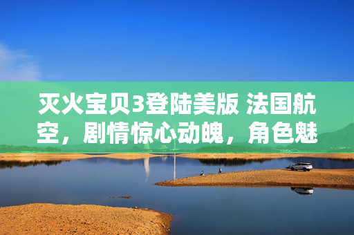 灭火宝贝3登陆美版 法国航空，剧情惊心动魄，角色魅力无限