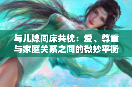 与儿媳同床共枕：爱、尊重与家庭关系之间的微妙平衡