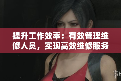 提升工作效率：有效管理维修人员，实现高效维修服务