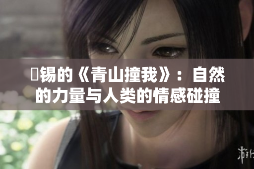 姀锡的《青山撞我》：自然的力量与人类的情感碰撞