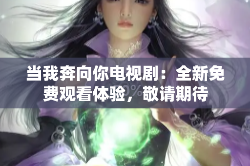 当我奔向你电视剧：全新免费观看体验，敬请期待