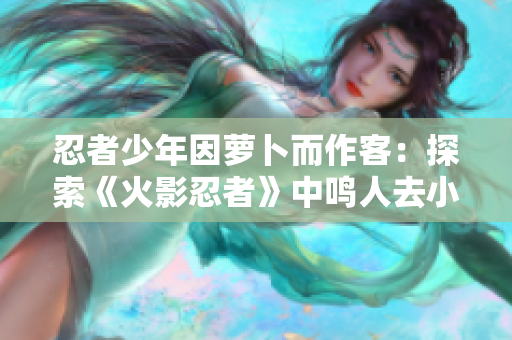 忍者少年因萝卜而作客：探索《火影忍者》中鸣人去小樱家的故事