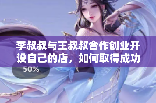 李叔叔与王叔叔合作创业开设自己的店，如何取得成功？