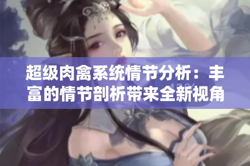 超级肉禽系统情节分析：丰富的情节剖析带来全新视角