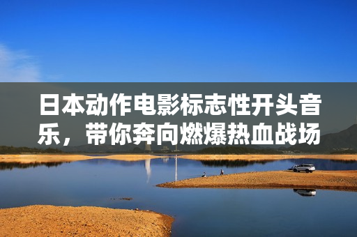 日本动作电影标志性开头音乐，带你奔向燃爆热血战场
