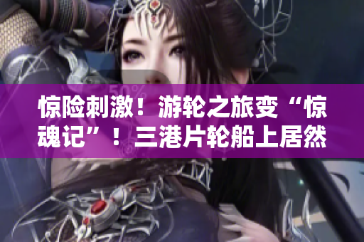 惊险刺激！游轮之旅变“惊魂记”！三港片轮船上居然免费观影！