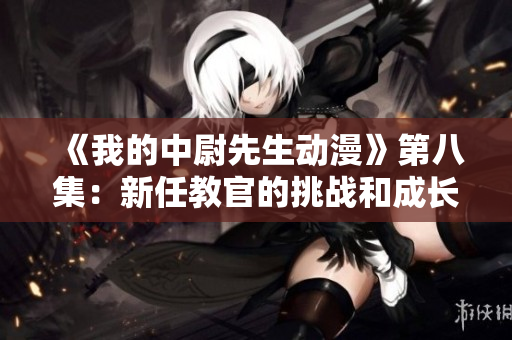 《我的中尉先生动漫》第八集：新任教官的挑战和成长