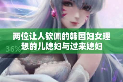 两位让人钦佩的韩国妇女理想的儿媳妇与过来媳妇