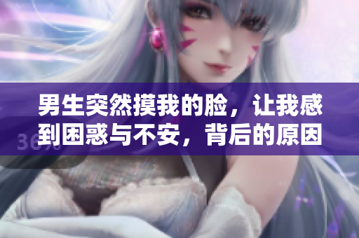 男生突然摸我的脸，让我感到困惑与不安，背后的原因何在？