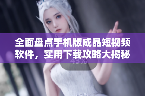 全面盘点手机版成品短视频软件，实用下载攻略大揭秘