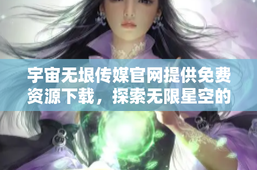 宇宙无垠传媒官网提供免费资源下载，探索无限星空的精彩纪录