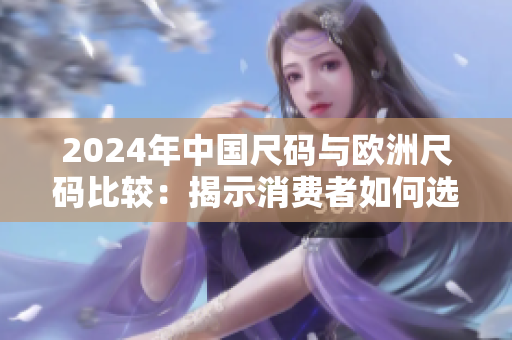 2024年中国尺码与欧洲尺码比较：揭示消费者如何选择合适尺码的秘密
