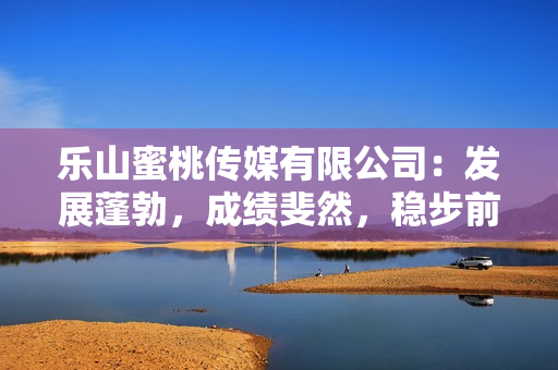 乐山蜜桃传媒有限公司：发展蓬勃，成绩斐然，稳步前行展望未来