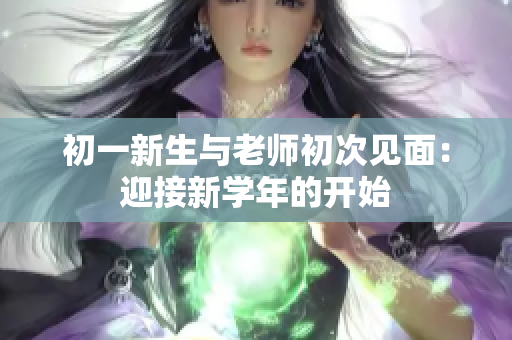 初一新生与老师初次见面：迎接新学年的开始