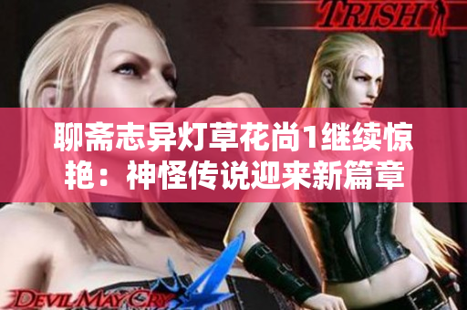 聊斋志异灯草花尚1继续惊艳：神怪传说迎来新篇章