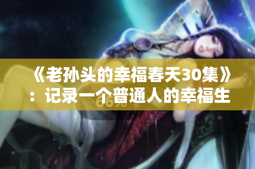 《老孙头的幸福春天30集》：记录一个普通人的幸福生活