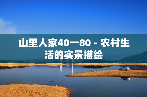 山里人家40一80 - 农村生活的实景描绘