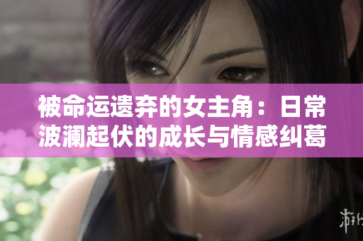 被命运遗弃的女主角：日常波澜起伏的成长与情感纠葛