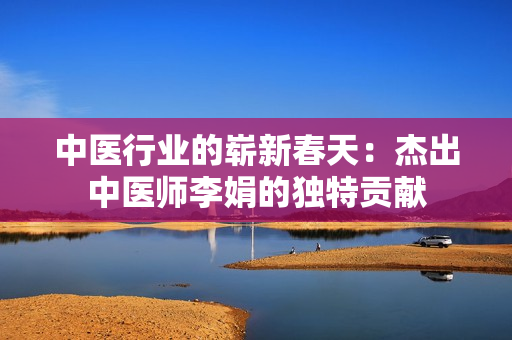 中医行业的崭新春天：杰出中医师李娟的独特贡献