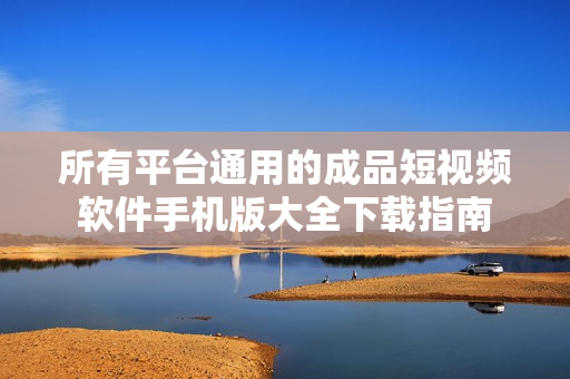 所有平台通用的成品短视频软件手机版大全下载指南
