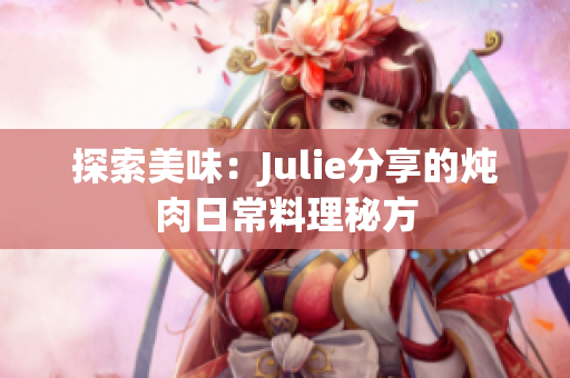 探索美味：Julie分享的炖肉日常料理秘方
