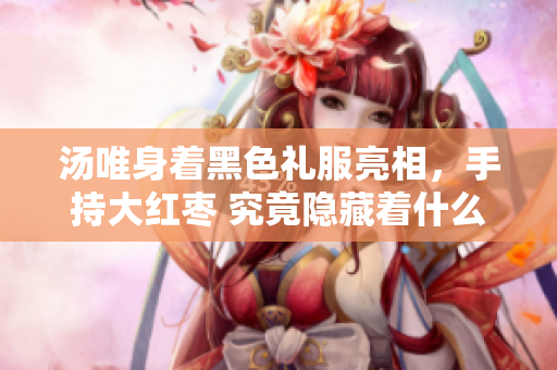 汤唯身着黑色礼服亮相，手持大红枣 究竟隐藏着什么深意？