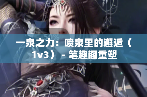 一泉之力：喷泉里的邂逅（1v3） - 笔趣阁重塑