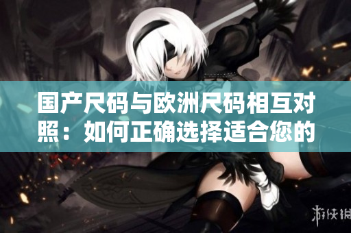 国产尺码与欧洲尺码相互对照：如何正确选择适合您的服装尺码？
