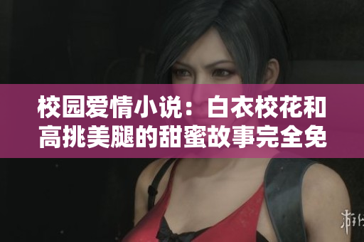 校园爱情小说：白衣校花和高挑美腿的甜蜜故事完全免费观看