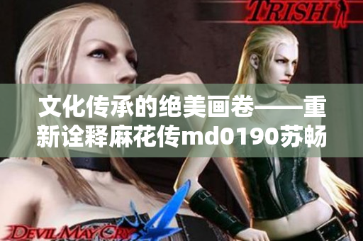 文化传承的绝美画卷——重新诠释麻花传md0190苏畅