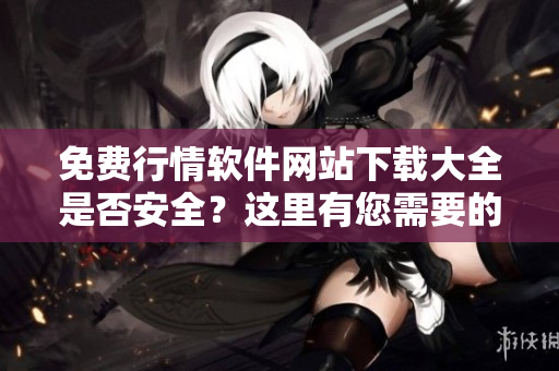 免费行情软件网站下载大全是否安全？这里有您需要的信息!