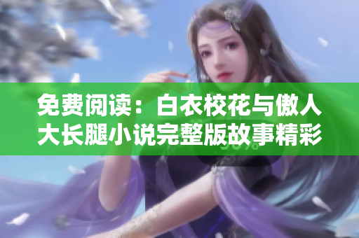 免费阅读：白衣校花与傲人大长腿小说完整版故事精彩呈现
