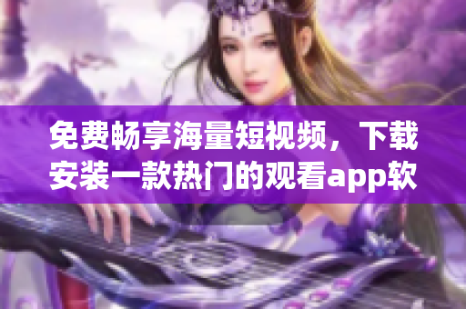 免费畅享海量短视频，下载安装一款热门的观看app软件