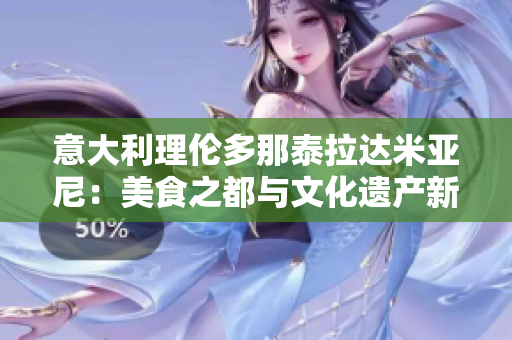 意大利理伦多那泰拉达米亚尼：美食之都与文化遗产新探索