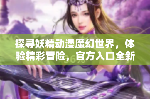 探寻妖精动漫魔幻世界，体验精彩冒险，官方入口全新开放！