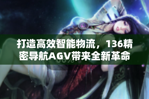 打造高效智能物流，136精密导航AGV带来全新革命