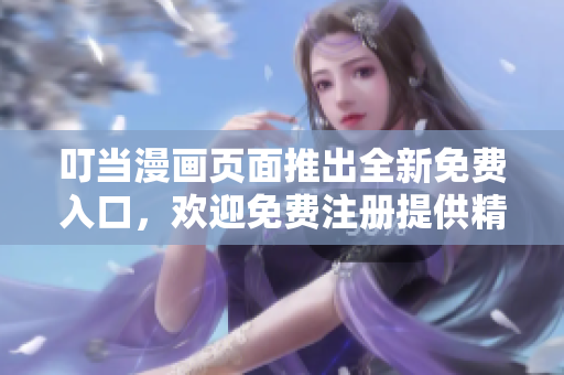 叮当漫画页面推出全新免费入口，欢迎免费注册提供精彩漫画资源