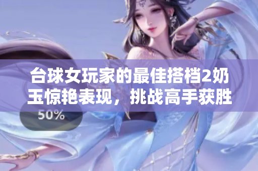台球女玩家的最佳搭档2奶玉惊艳表现，挑战高手获胜利