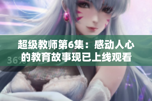 超级教师第6集：感动人心的教育故事现已上线观看