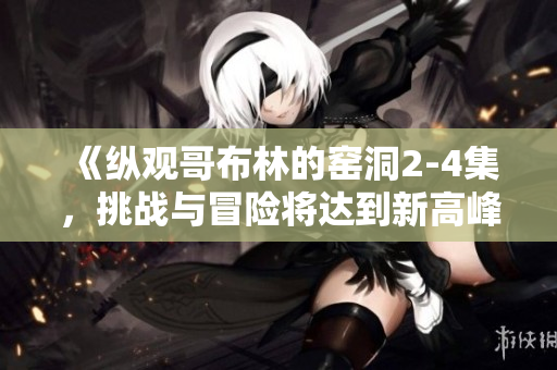 《纵观哥布林的窑洞2-4集，挑战与冒险将达到新高峰》